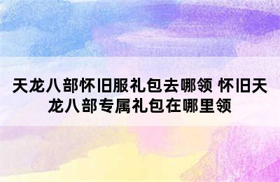 天龙八部怀旧服礼包去哪领 怀旧天龙八部专属礼包在哪里领